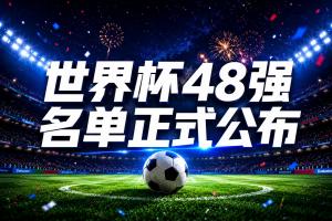 倒计时10天！世界杯48强球员名单全部公布，史上最大规模世界杯配图